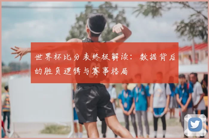 世界杯比分表终极解读：数据背后的胜负逻辑与赛事格局