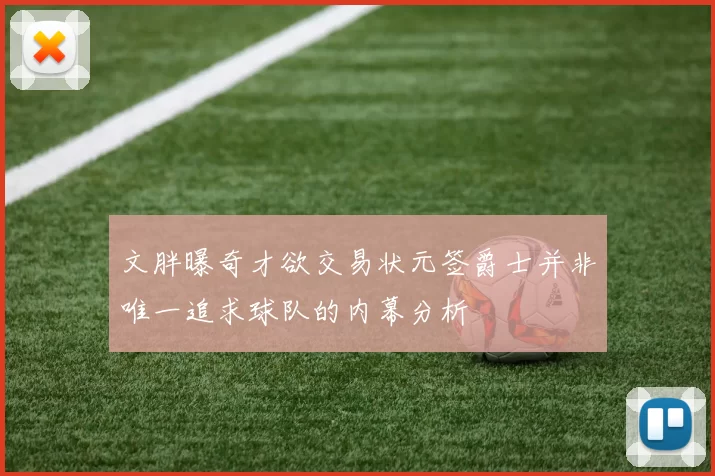 文胖曝奇才欲交易状元签爵士并非唯一追求球队的内幕分析