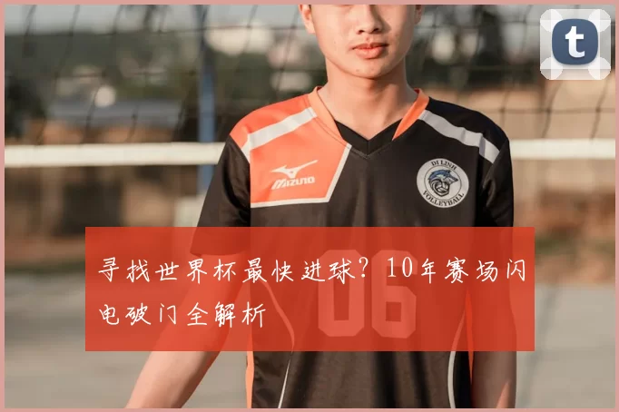 寻找世界杯最快进球？10年赛场闪电破门全解析