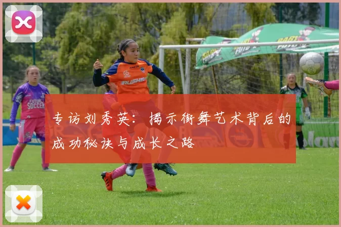 专访刘秀英：揭示街舞艺术背后的成功秘诀与成长之路