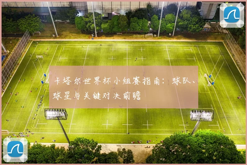 卡塔尔世界杯小组赛指南：球队、球星与关键对决前瞻