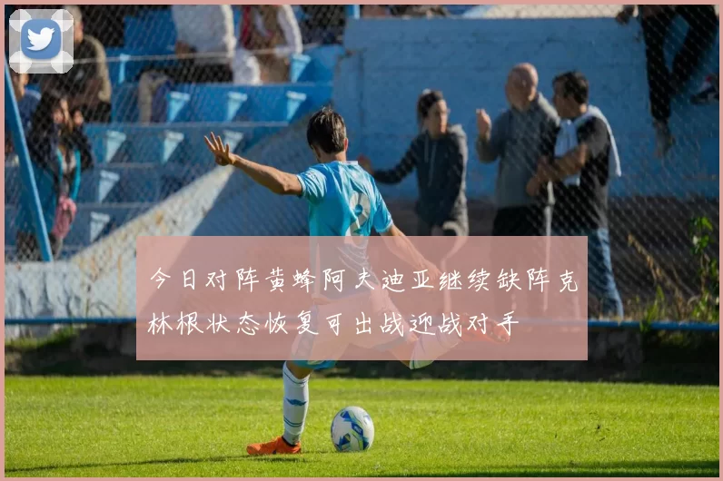 今日对阵黄蜂阿夫迪亚继续缺阵克林根状态恢复可出战迎战对手