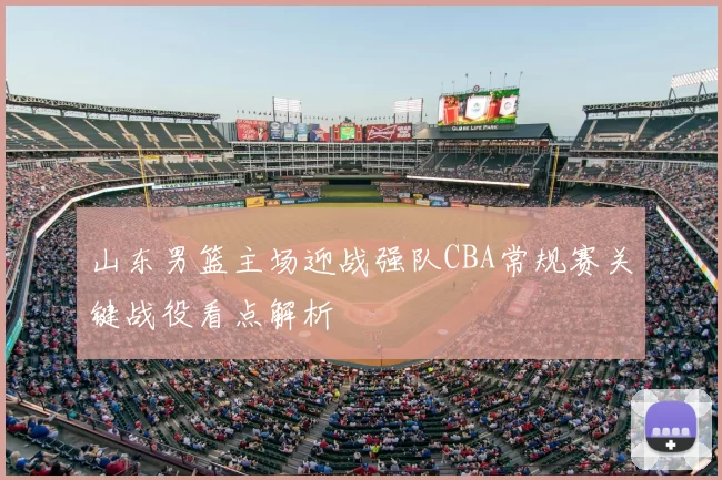 山东男篮主场迎战强队CBA常规赛关键战役看点解析