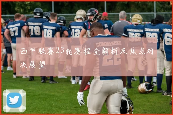 西甲联赛23轮赛程全解析及焦点对决展望