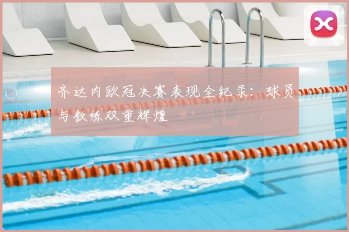 齐达内欧冠决赛表现全纪录：球员与教练双重辉煌