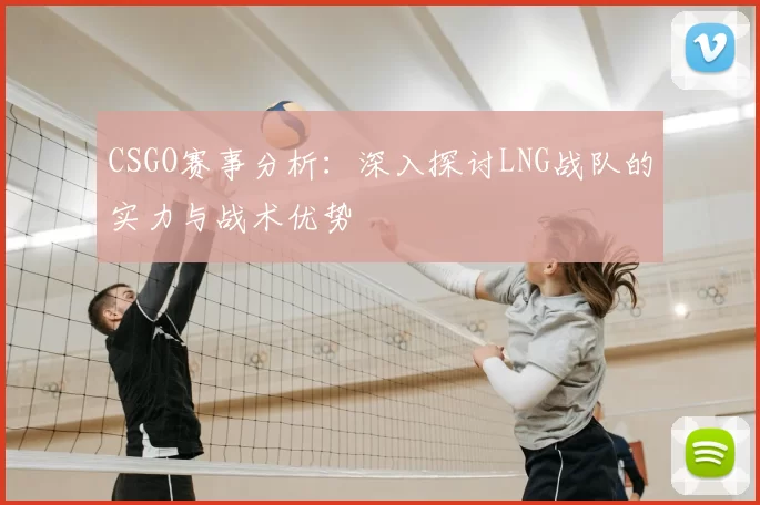 CSGO赛事分析：深入探讨LNG战队的实力与战术优势