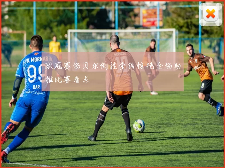 欧冠赛场贝尔倒挂金钩惊艳全场助推比赛看点