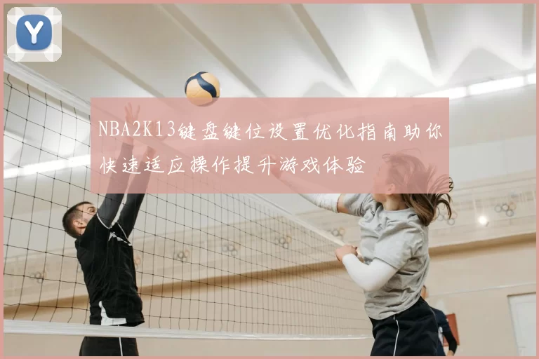 NBA2K13键盘键位设置优化指南助你快速适应操作提升游戏体验