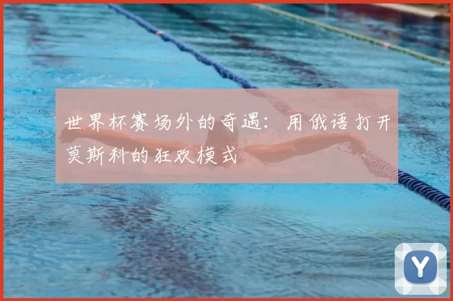 世界杯赛场外的奇遇:用俄语打开莫斯科的狂欢模式