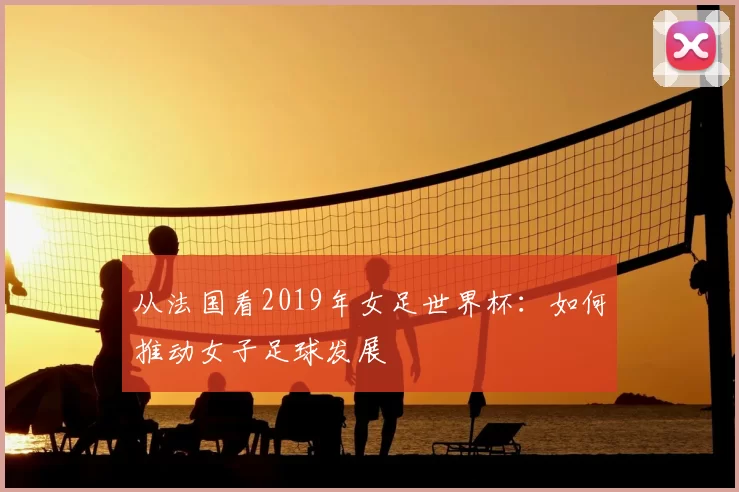 从法国看2019年女足世界杯：如何推动女子足球发展