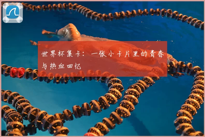 世界杯集卡：一张小卡片里的青春与热血回忆