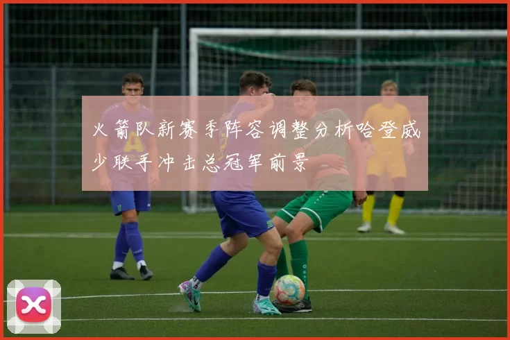 火箭队新赛季阵容调整分析哈登威少联手冲击总冠军前景