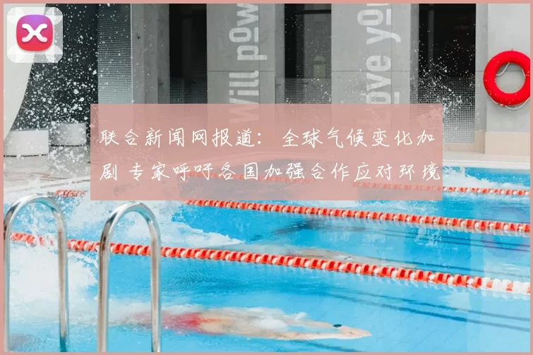 联合新闻网报道：全球气候变化加剧 专家呼吁各国加强合作应对环境挑战