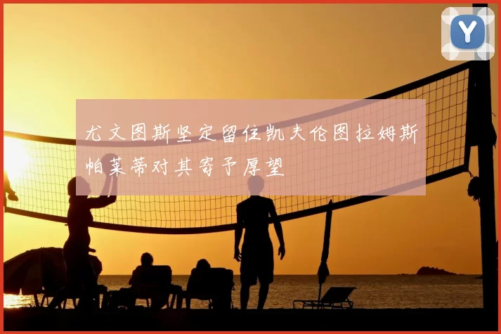 尤文图斯坚定留住凯夫伦图拉姆斯帕莱蒂对其寄予厚望