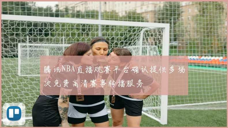 腾讯NBA直播观赛平台确认提供多场次免费高清赛事转播服务