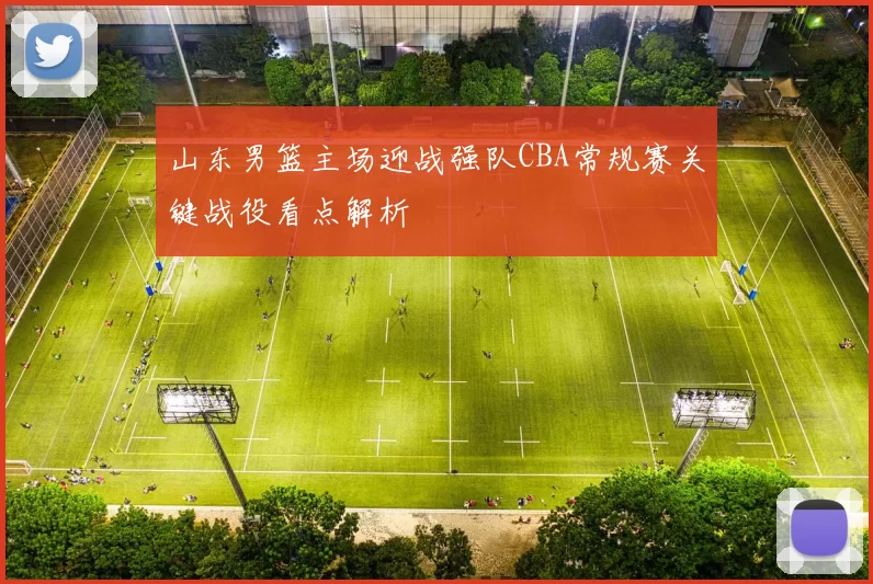 山东男篮主场迎战强队CBA常规赛关键战役看点解析