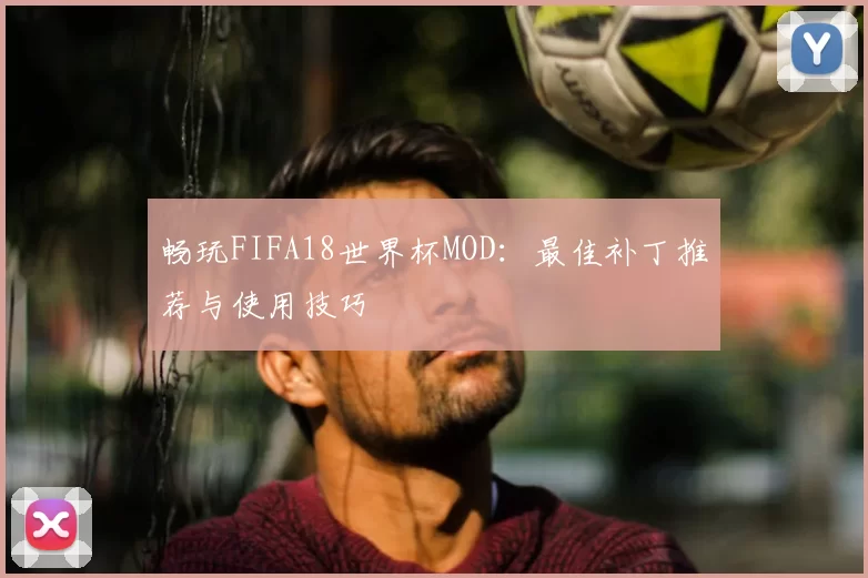 畅玩FIFA18世界杯MOD：最佳补丁推荐与使用技巧