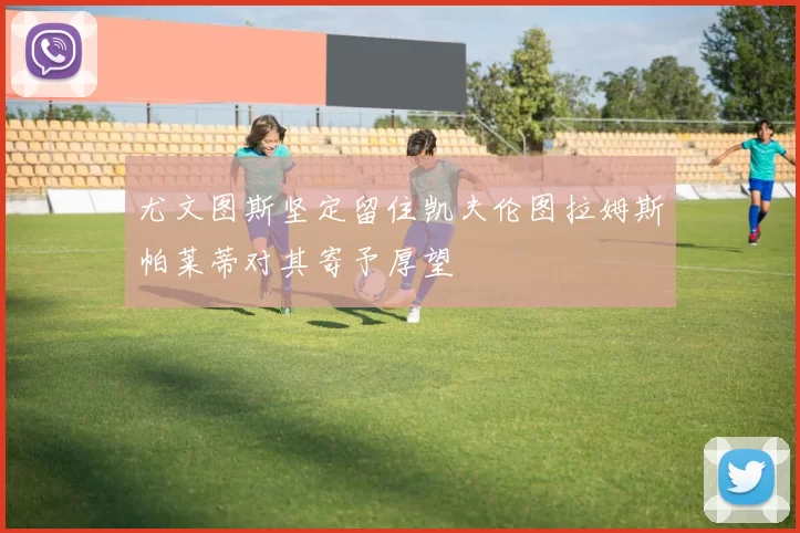 尤文图斯坚定留住凯夫伦图拉姆斯帕莱蒂对其寄予厚望
