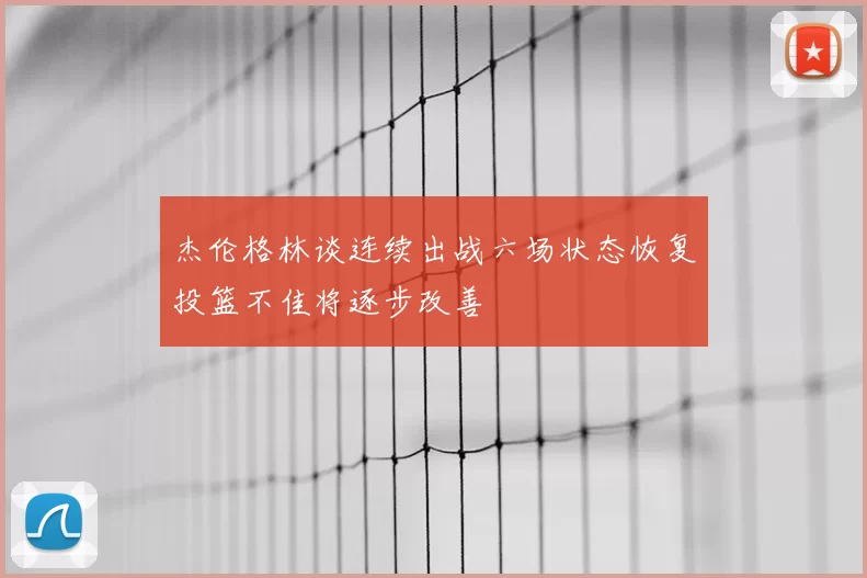 杰伦格林谈连续出战六场状态恢复投篮不佳将逐步改善