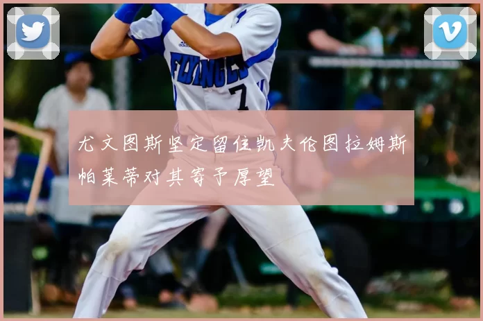 尤文图斯坚定留住凯夫伦图拉姆斯帕莱蒂对其寄予厚望
