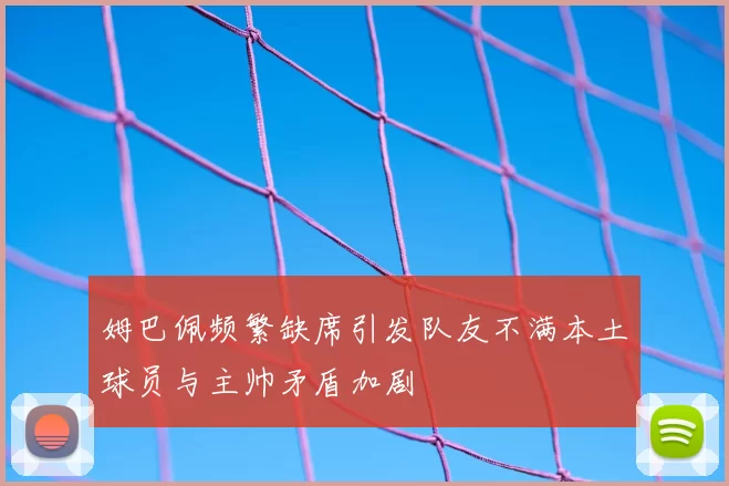 姆巴佩频繁缺席引发队友不满本土球员与主帅矛盾加剧