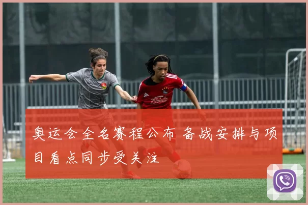 奥运会全名赛程公布 备战安排与项目看点同步受关注