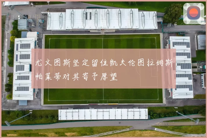 尤文图斯坚定留住凯夫伦图拉姆斯帕莱蒂对其寄予厚望