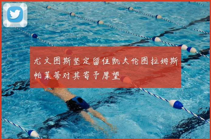 尤文图斯坚定留住凯夫伦图拉姆斯帕莱蒂对其寄予厚望