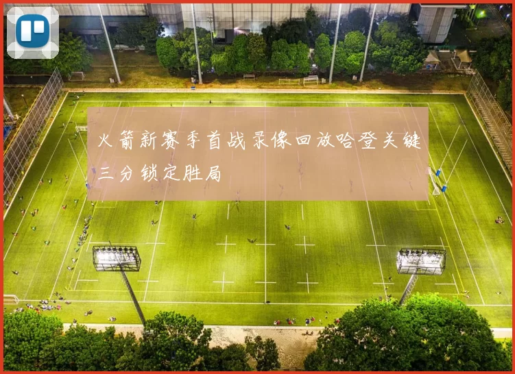 火箭新赛季首战录像回放哈登关键三分锁定胜局