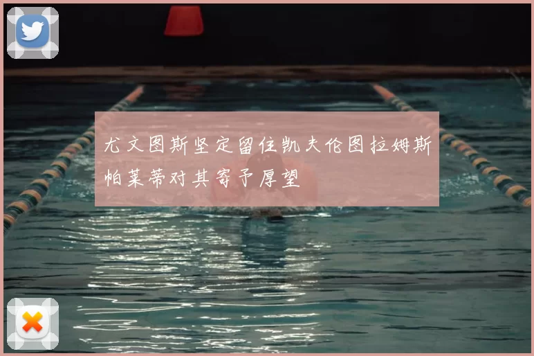 尤文图斯坚定留住凯夫伦图拉姆斯帕莱蒂对其寄予厚望