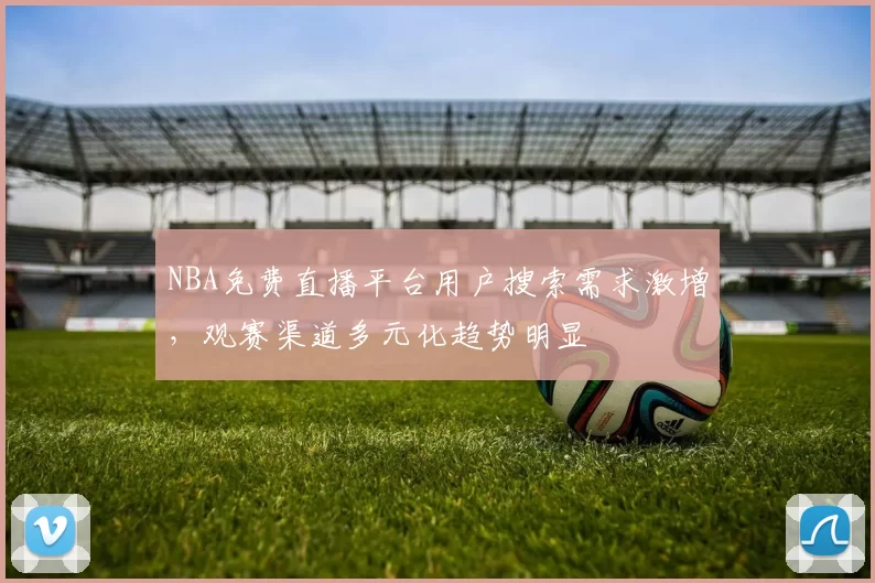 NBA免费直播平台用户搜索需求激增，观赛渠道多元化趋势明显