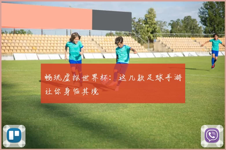 畅玩虚拟世界杯：这几款足球手游让你身临其境