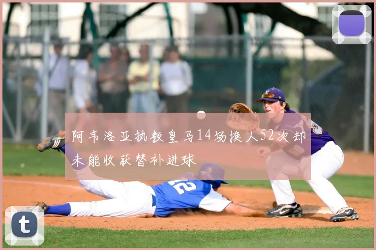 阿韦洛亚执教皇马14场换人52次却未能收获替补进球