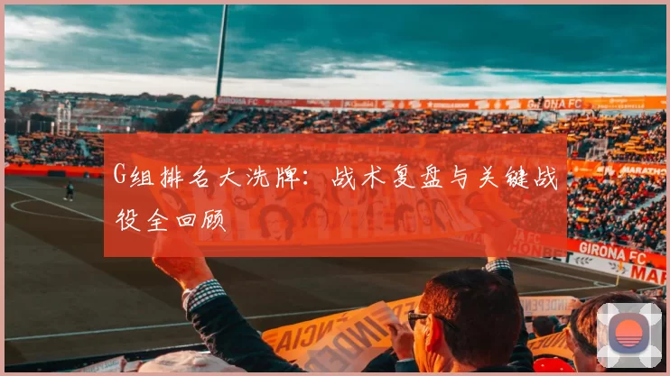 G组排名大洗牌:战术复盘与关键战役全回顾