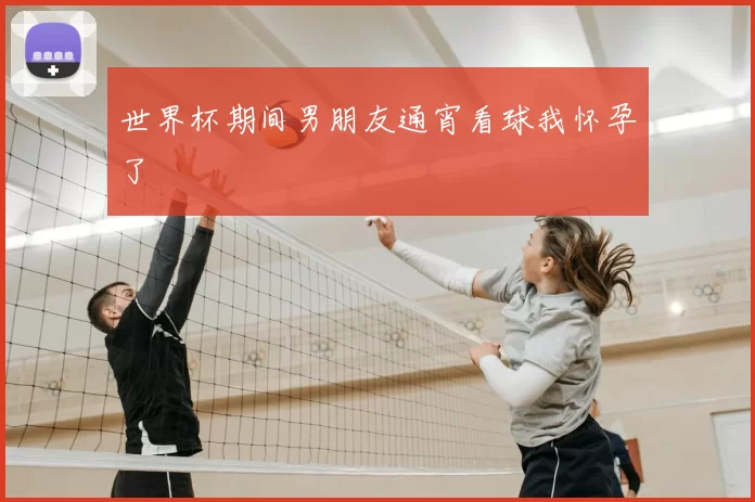 世界杯期间男朋友通宵看球我怀孕了