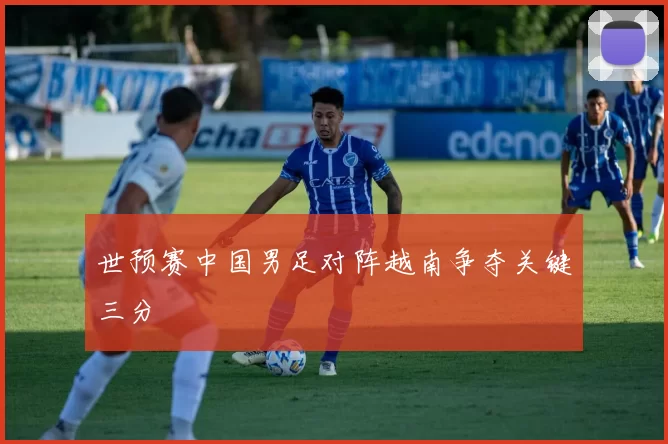 世预赛中国男足对阵越南争夺关键三分