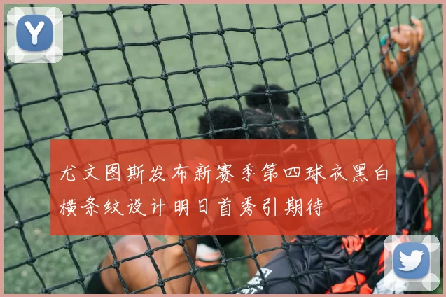 尤文图斯发布新赛季第四球衣黑白横条纹设计明日首秀引期待