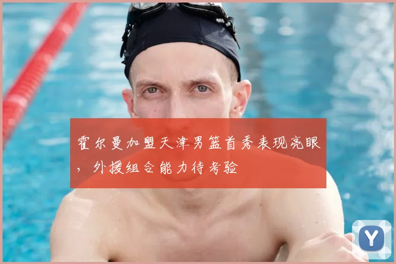 霍尔曼加盟天津男篮首秀表现亮眼，外援组合能力待考验