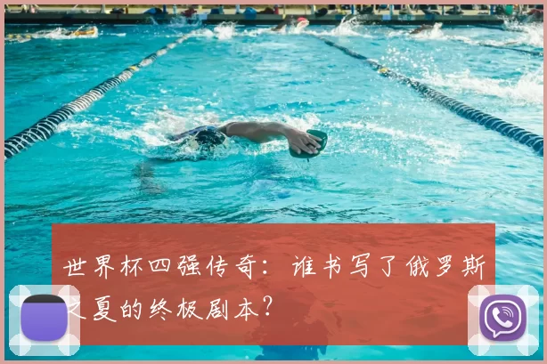 世界杯四强传奇：谁书写了俄罗斯之夏的终极剧本？