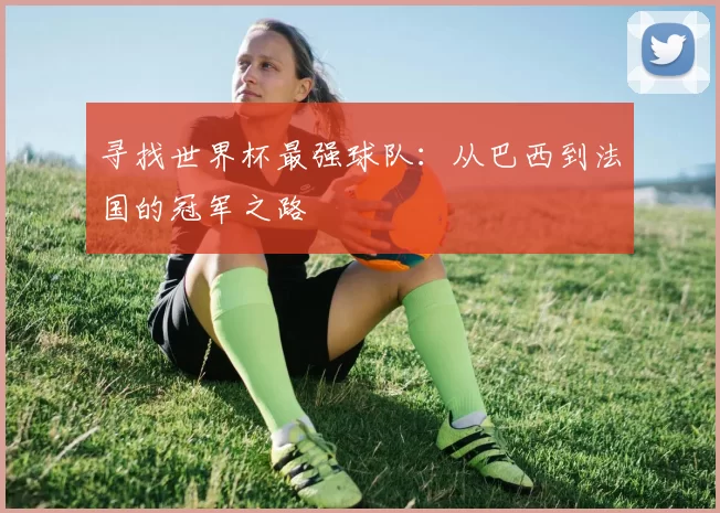 寻找世界杯最强球队:从巴西到法国的冠军之路