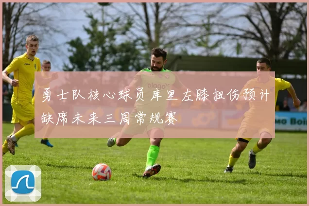 勇士队核心球员库里左膝扭伤预计缺席未来三周常规赛