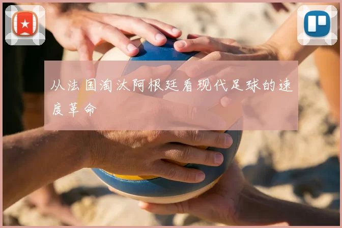 从法国淘汰阿根廷看现代足球的速度革命