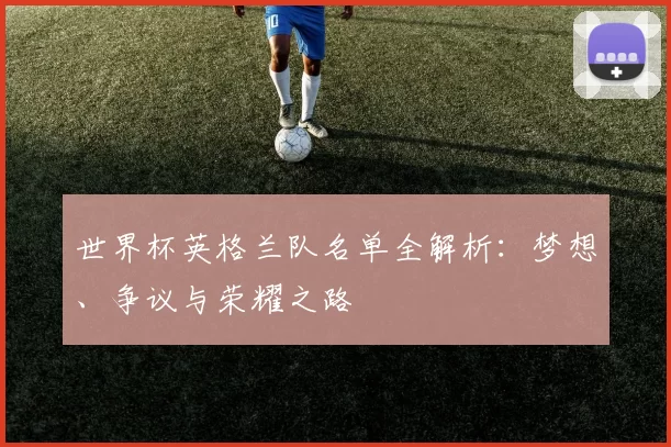 世界杯英格兰队名单全解析:梦想、争议与荣耀之路