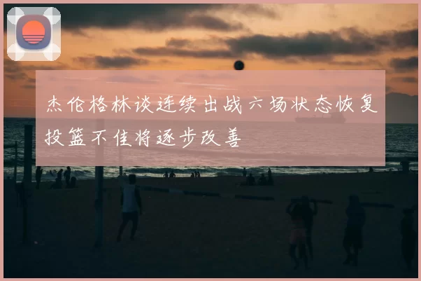 杰伦格林谈连续出战六场状态恢复投篮不佳将逐步改善