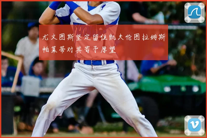 尤文图斯坚定留住凯夫伦图拉姆斯帕莱蒂对其寄予厚望