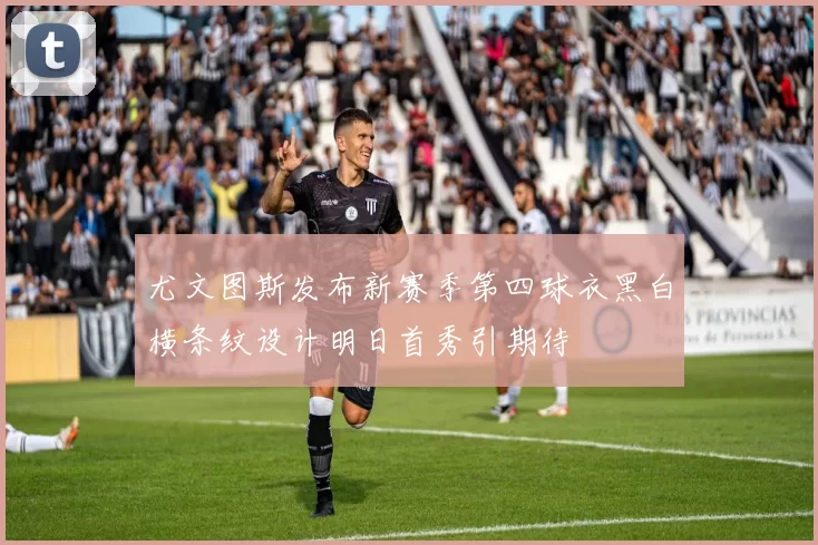 尤文图斯发布新赛季第四球衣黑白横条纹设计明日首秀引期待