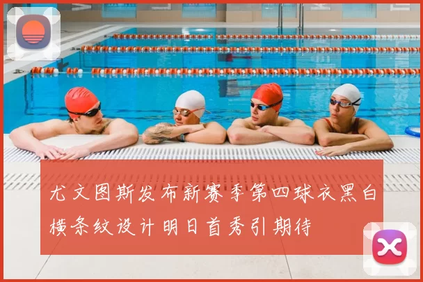 尤文图斯发布新赛季第四球衣黑白横条纹设计明日首秀引期待