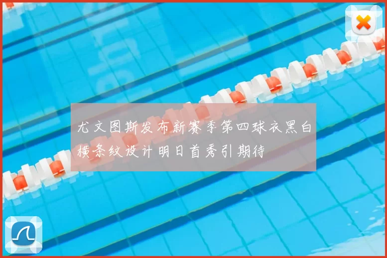尤文图斯发布新赛季第四球衣黑白横条纹设计明日首秀引期待