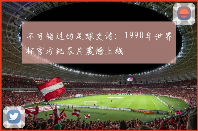 不可错过的足球史诗：1990年世界杯官方纪录片震撼上线