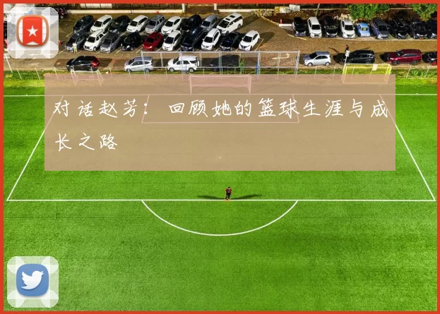 对话赵芳：回顾她的篮球生涯与成长之路